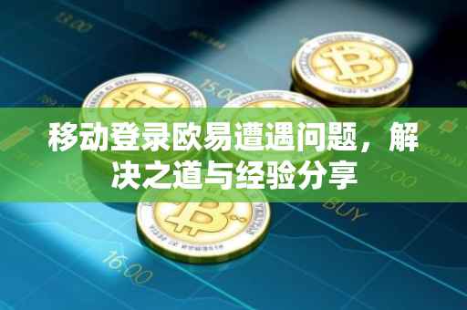 移动登录欧易遭遇问题，解决之道与经验分享