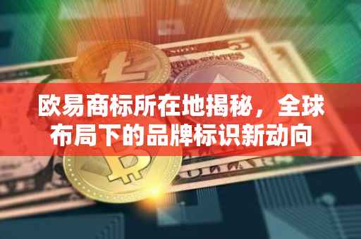 欧易商标所在地揭秘，全球布局下的品牌标识新动向