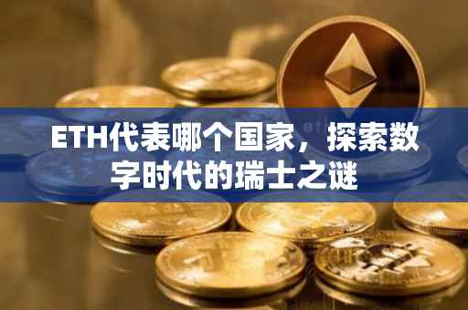 ETH代表哪个国家，探索数字时代的瑞士之谜
