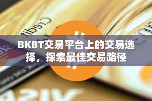 BKBT交易平台上的交易选择，探索最佳交易路径