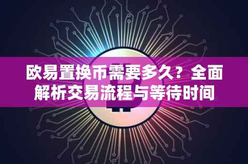 欧易置换币需要多久？全面解析交易流程与等待时间