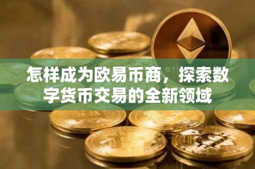 怎样成为欧易币商，探索数字货币交易的全新领域