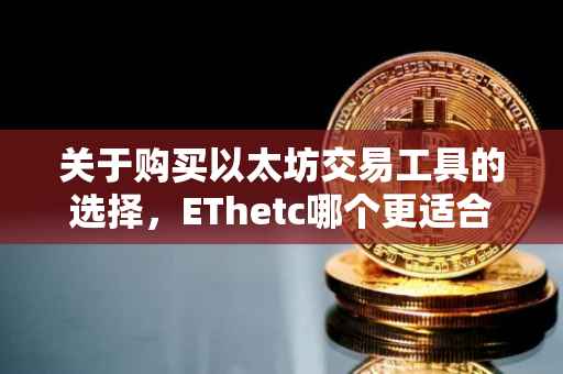 关于购买以太坊交易工具的选择，EThetc哪个更适合你？