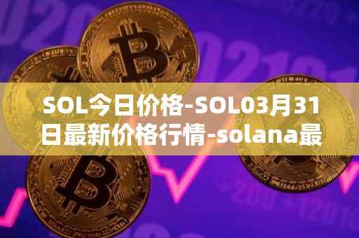 SOL今日价格-SOL03月31日最新价格行情-solana最新走势消息