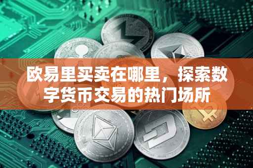 欧易里买卖在哪里，探索数字货币交易的热门场所