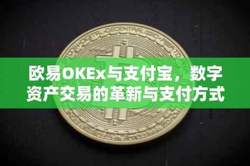 欧易OKEx与支付宝，数字资产交易的革新与支付方式的融合