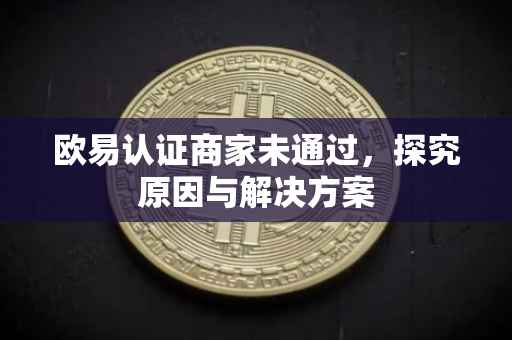 欧易认证商家未通过，探究原因与解决方案