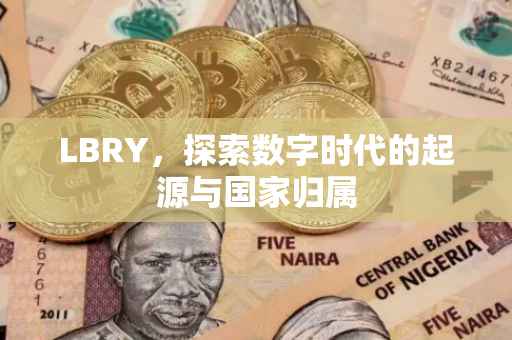 LBRY，探索数字时代的起源与国家归属