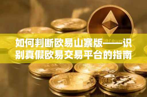 如何判断欧易山寨版——识别真假欧易交易平台的指南