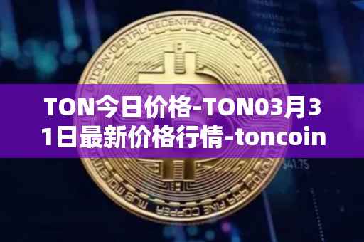 TON今日价格-TON03月31日最新价格行情-toncoin最新走势消息
