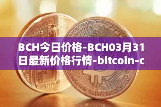 BCH今日价格-BCH03月31日最新价格行情-bitcoin-cash最新走势消息