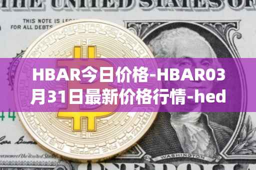 HBAR今日价格-HBAR03月31日最新价格行情-hedera-hashgraphiou最新走势消息