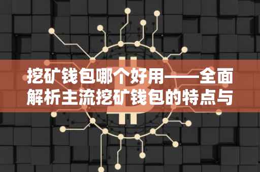 挖矿钱包哪个好用——全面解析主流挖矿钱包的特点与优势