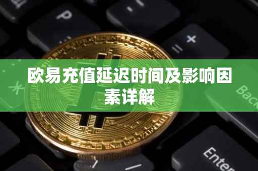 欧易充值延迟时间及影响因素详解
