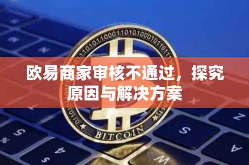 欧易商家审核不通过，探究原因与解决方案