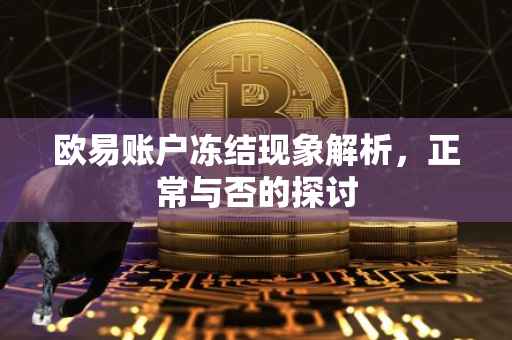 欧易账户冻结现象解析，正常与否的探讨
