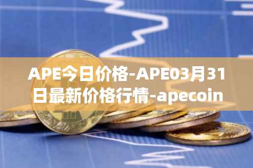 APE今日价格-APE03月31日最新价格行情-apecoin-ape最新走势消息