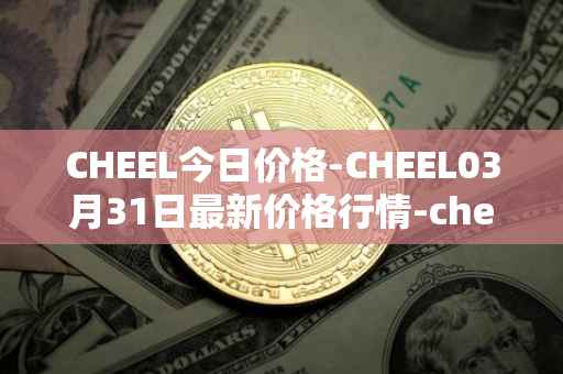 CHEEL今日价格-CHEEL03月31日最新价格行情-cheelee最新走势消息