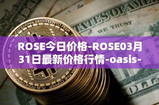 ROSE今日价格-ROSE03月31日最新价格行情-oasis-network最新走势消息