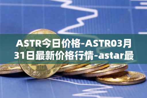 ASTR今日价格-ASTR03月31日最新价格行情-astar最新走势消息