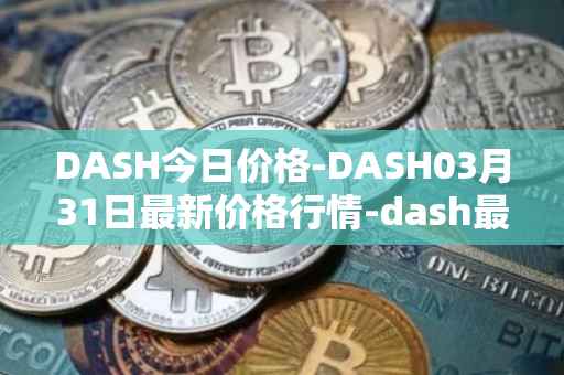 DASH今日价格-DASH03月31日最新价格行情-dash最新走势消息