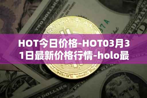 HOT今日价格-HOT03月31日最新价格行情-holo最新走势消息