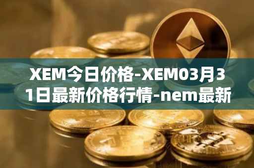 XEM今日价格-XEM03月31日最新价格行情-nem最新走势消息