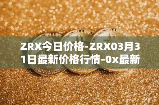ZRX今日价格-ZRX03月31日最新价格行情-0x最新走势消息