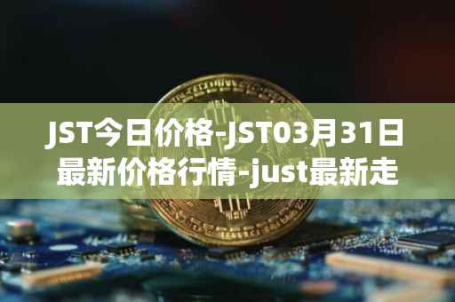 JST今日价格-JST03月31日最新价格行情-just最新走势消息
