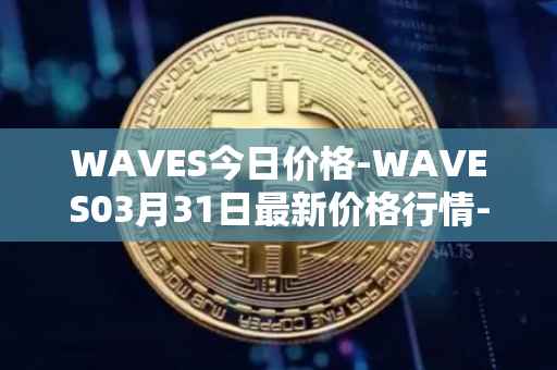 WAVES今日价格-WAVES03月31日最新价格行情-waves最新走势消息