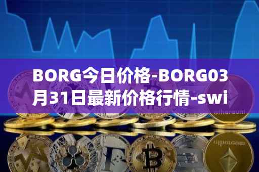 BORG今日价格-BORG03月31日最新价格行情-swissborg最新走势消息