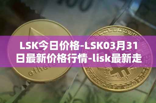 LSK今日价格-LSK03月31日最新价格行情-lisk最新走势消息