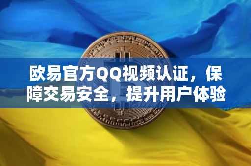 欧易官方QQ视频认证，保障交易安全，提升用户体验的新举措