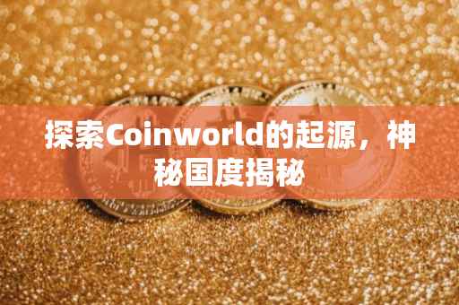 探索Coinworld的起源，神秘国度揭秘