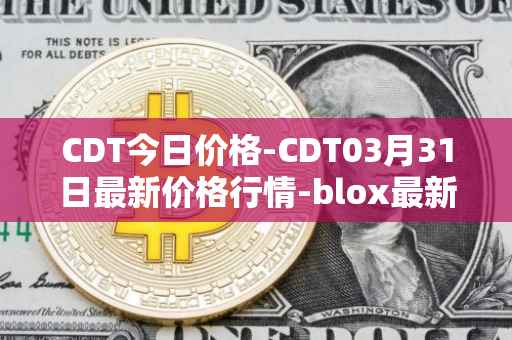 CDT今日价格-CDT03月31日最新价格行情-blox最新走势消息