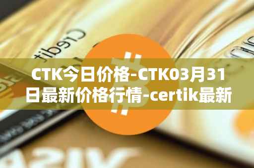 CTK今日价格-CTK03月31日最新价格行情-certik最新走势消息
