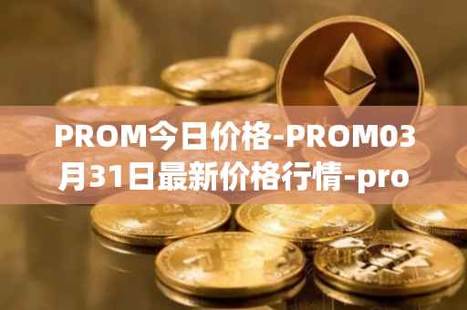 PROM今日价格-PROM03月31日最新价格行情-prometeus最新走势消息