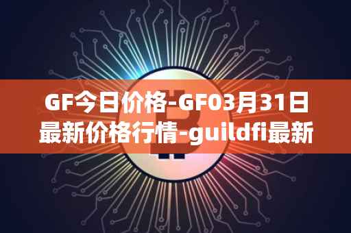 GF今日价格-GF03月31日最新价格行情-guildfi最新走势消息