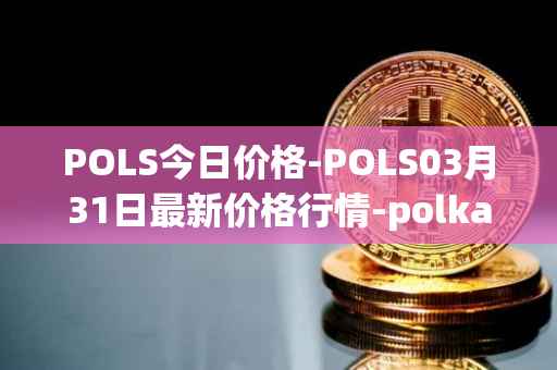 POLS今日价格-POLS03月31日最新价格行情-polkastarter最新走势消息
