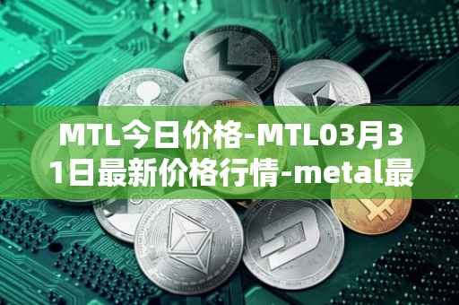 MTL今日价格-MTL03月31日最新价格行情-metal最新走势消息