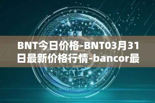 BNT今日价格-BNT03月31日最新价格行情-bancor最新走势消息