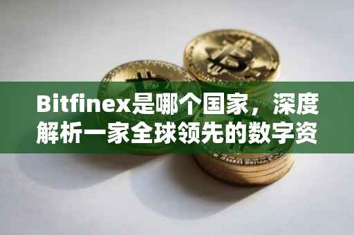 Bitfinex是哪个国家，深度解析一家全球领先的数字资产交易平台