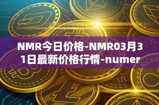 NMR今日价格-NMR03月31日最新价格行情-numeraire最新走势消息