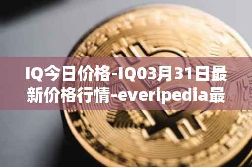 IQ今日价格-IQ03月31日最新价格行情-everipedia最新走势消息