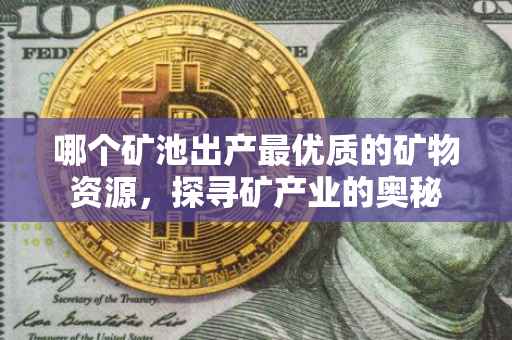 哪个矿池出产最优质的矿物资源，探寻矿产业的奥秘