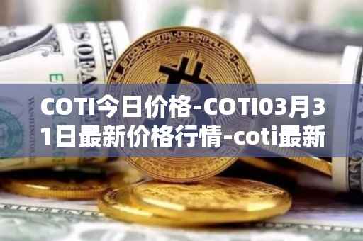 COTI今日价格-COTI03月31日最新价格行情-coti最新走势消息