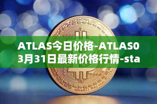 ATLAS今日价格-ATLAS03月31日最新价格行情-star-atlas最新走势消息