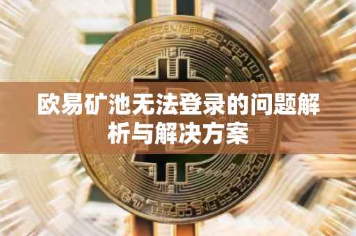 欧易矿池无法登录的问题解析与解决方案