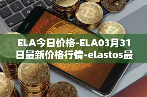 ELA今日价格-ELA03月31日最新价格行情-elastos最新走势消息