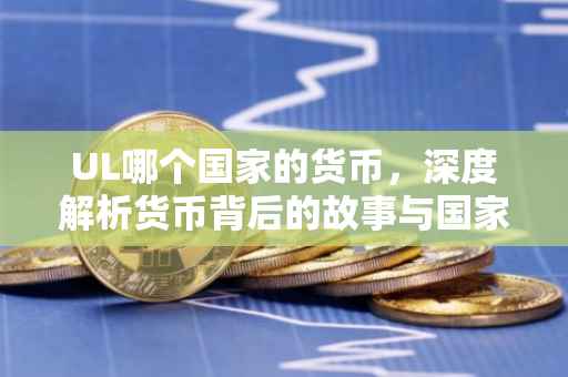 UL哪个国家的货币，深度解析货币背后的故事与国家特色